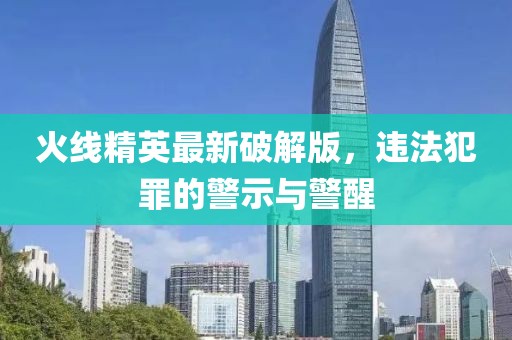 火线精英最新破解版，违法犯罪的警示与警醒