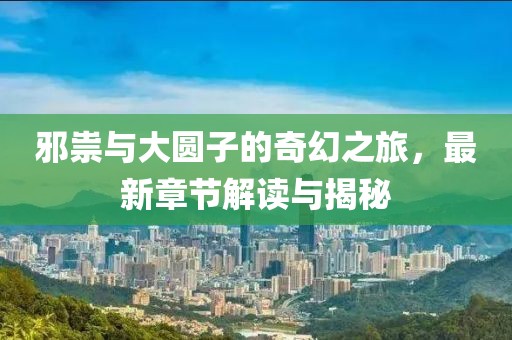 邪祟与大圆子的奇幻之旅，最新章节解读与揭秘