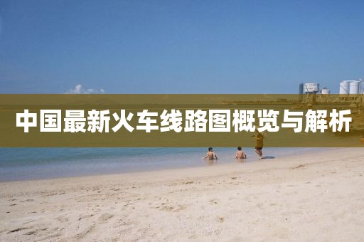 中国最新火车线路图概览与解析