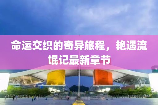 命运交织的奇异旅程，艳遇流氓记最新章节