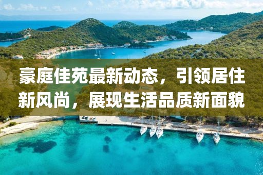 豪庭佳苑最新动态，引领居住新风尚，展现生活品质新面貌