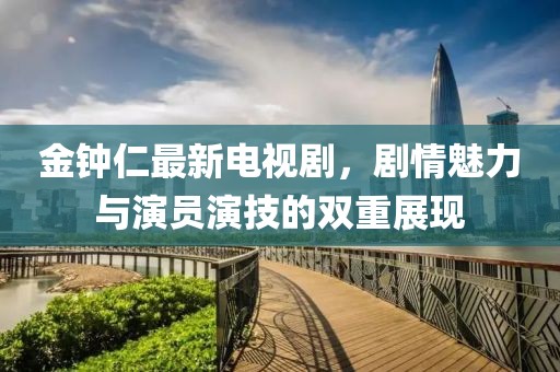 金钟仁最新电视剧，剧情魅力与演员演技的双重展现