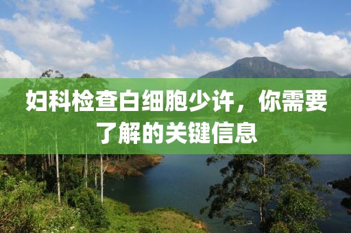 妇科检查白细胞少许，你需要了解的关键信息