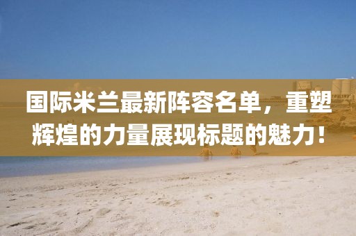 国际米兰最新阵容名单，重塑辉煌的力量展现标题的魅力！