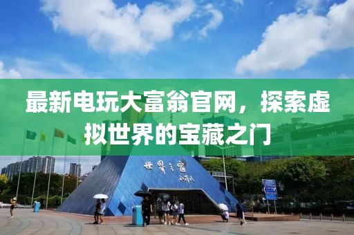 最新电玩大富翁官网，探索虚拟世界的宝藏之门
