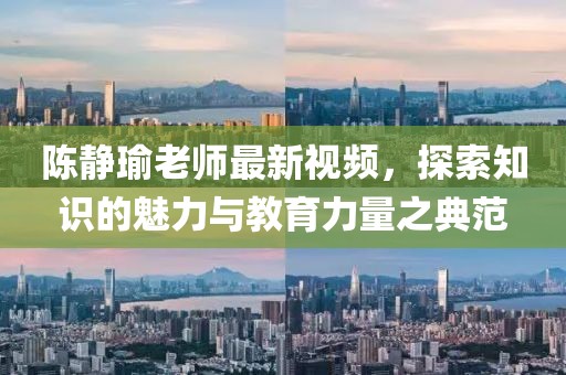 陈静瑜老师最新视频，探索知识的魅力与教育力量之典范