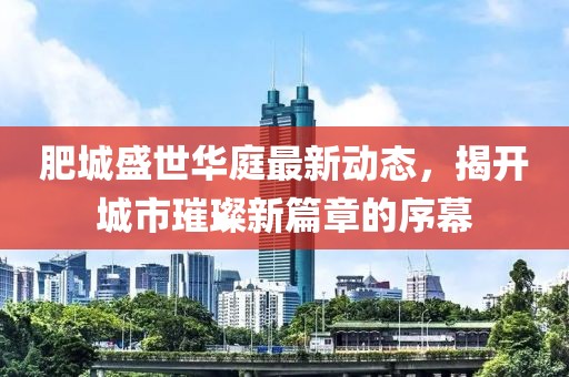 肥城盛世华庭最新动态，揭开城市璀璨新篇章的序幕