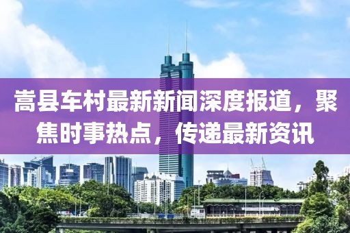 嵩县车村最新新闻深度报道，聚焦时事热点，传递最新资讯