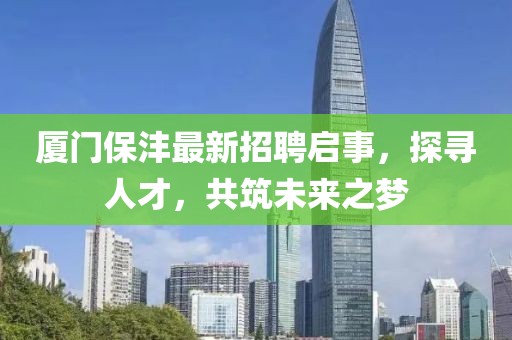 厦门保沣最新招聘启事，探寻人才，共筑未来之梦
