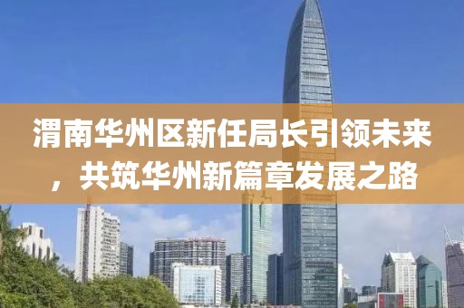 渭南华州区新任局长引领未来，共筑华州新篇章发展之路