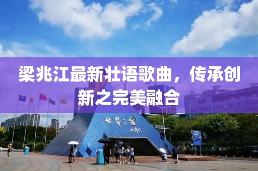 梁兆江最新壮语歌曲，传承创新之完美融合