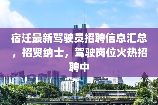 宿迁最新驾驶员招聘信息汇总，招贤纳士，驾驶岗位火热招聘中