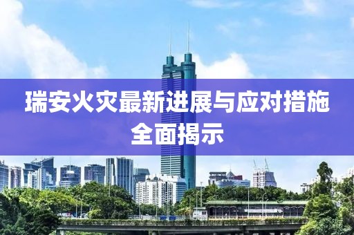 瑞安火灾最新进展与应对措施全面揭示
