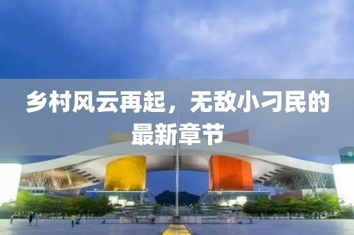 乡村风云再起，无敌小刁民的最新章节