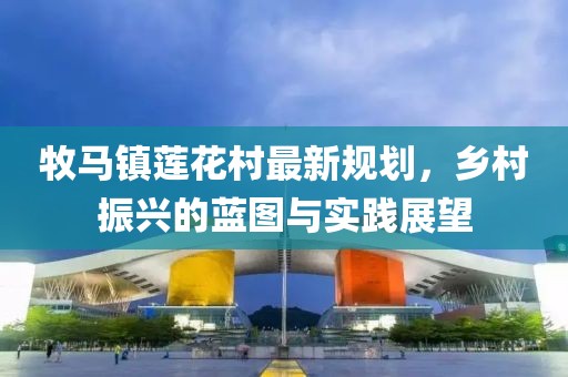 牧马镇莲花村最新规划，乡村振兴的蓝图与实践展望