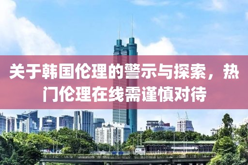 关于韩国伦理的警示与探索，热门伦理在线需谨慎对待