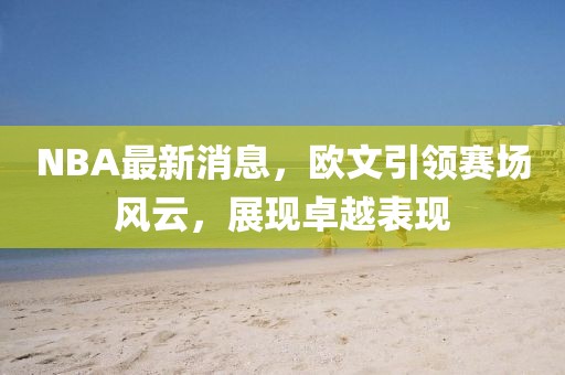 NBA最新消息，欧文引领赛场风云，展现卓越表现