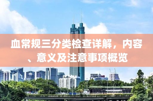 血常规三分类检查详解，内容、意义及注意事项概览