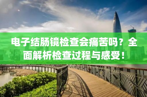 电子结肠镜检查会痛苦吗？全面解析检查过程与感受！