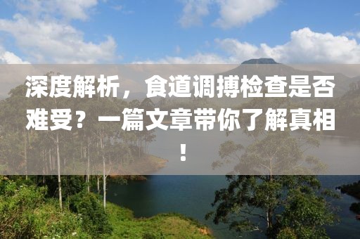 深度解析，食道调搏检查是否难受？一篇文章带你了解真相！