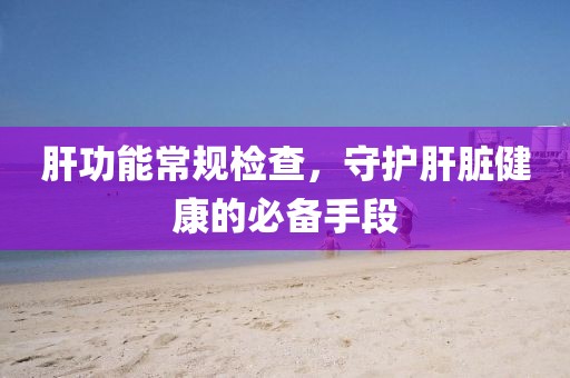 肝功能常规检查，守护肝脏健康的必备手段