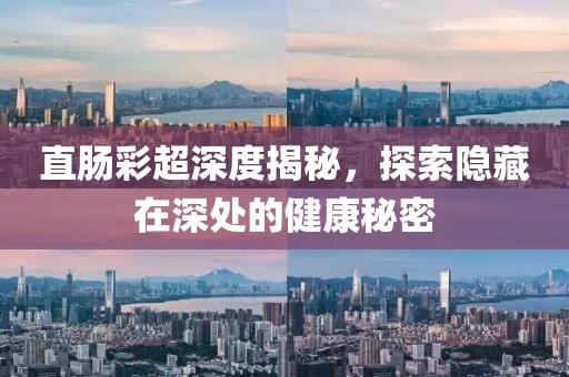 直肠彩超深度揭秘，探索隐藏在深处的健康秘密
