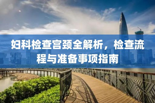 妇科检查宫颈全解析，检查流程与准备事项指南