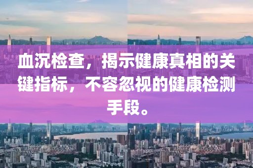 血沉检查，揭示健康真相的关键指标，不容忽视的健康检测手段。