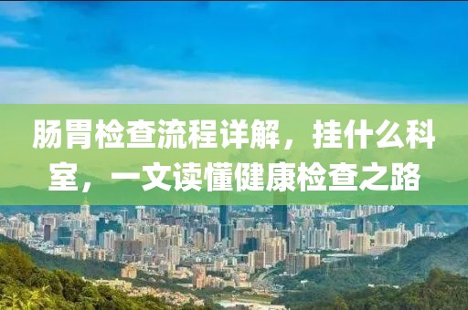 肠胃检查流程详解，挂什么科室，一文读懂健康检查之路
