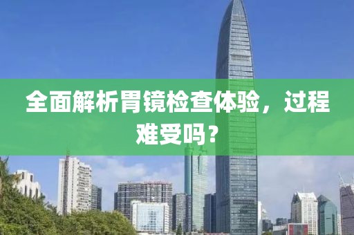 全面解析胃镜检查体验，过程难受吗？
