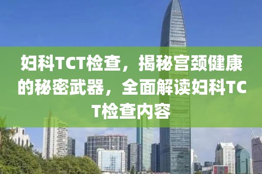 妇科TCT检查，揭秘宫颈健康的秘密武器，全面解读妇科TCT检查内容