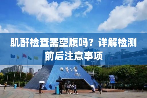 肌酐检查需空腹吗？详解检测前后注意事项