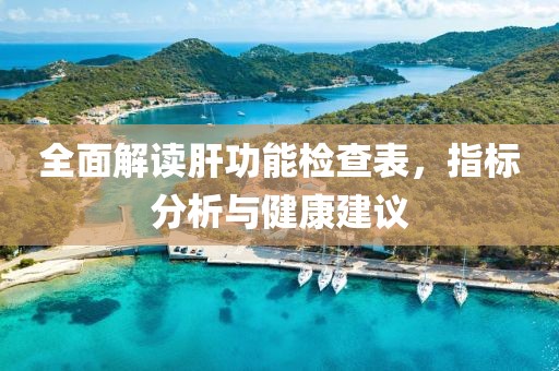 全面解读肝功能检查表，指标分析与健康建议