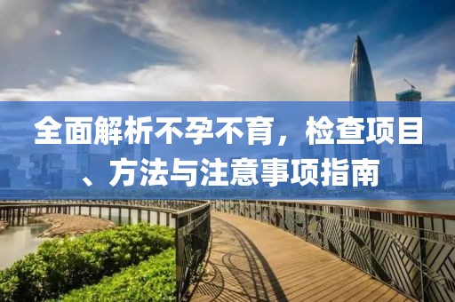 全面解析不孕不育，检查项目、方法与注意事项指南