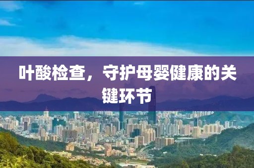 叶酸检查，守护母婴健康的关键环节