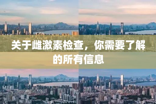 关于雌激素检查，你需要了解的所有信息