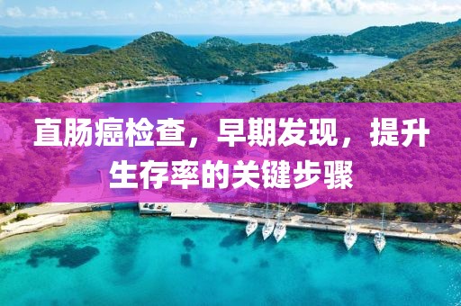 直肠癌检查，早期发现，提升生存率的关键步骤