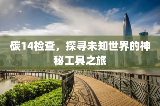 碳14检查，探寻未知世界的神秘工具之旅