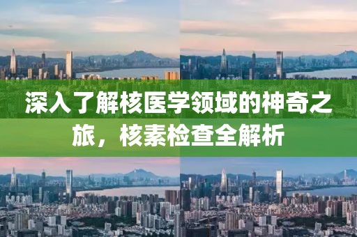深入了解核医学领域的神奇之旅，核素检查全解析