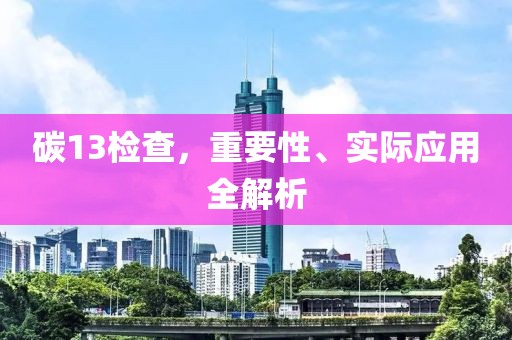 碳13检查，重要性、实际应用全解析