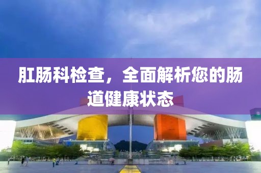肛肠科检查，全面解析您的肠道健康状态