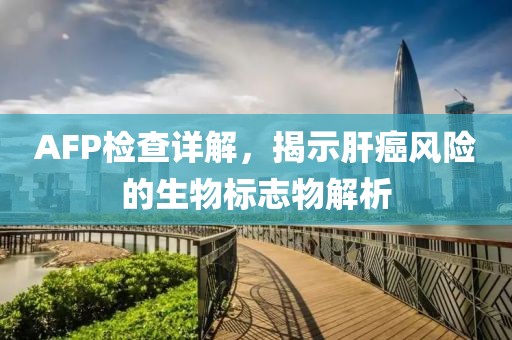 AFP检查详解，揭示肝癌风险的生物标志物解析