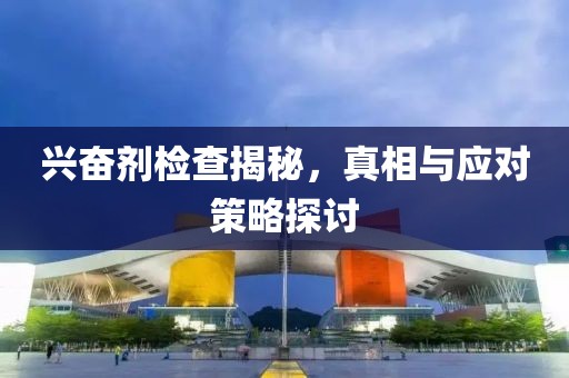 兴奋剂检查揭秘，真相与应对策略探讨