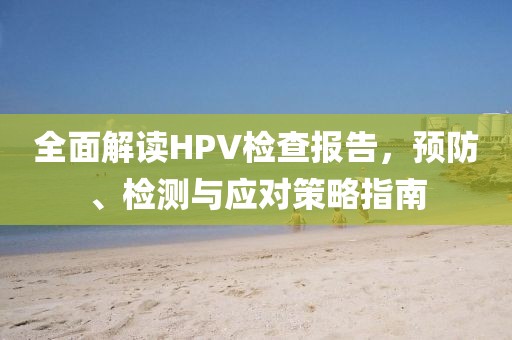 全面解读HPV检查报告，预防、检测与应对策略指南