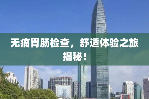 无痛胃肠检查，舒适体验之旅揭秘！