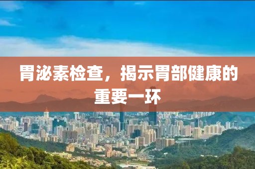胃泌素检查，揭示胃部健康的重要一环