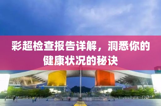 彩超检查报告详解，洞悉你的健康状况的秘诀