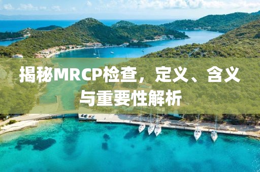 揭秘MRCP检查，定义、含义与重要性解析