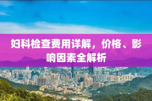 妇科检查费用详解，价格、影响因素全解析