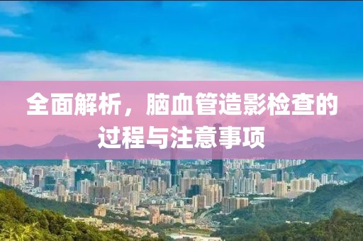 全面解析，脑血管造影检查的过程与注意事项